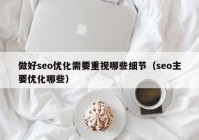 做好seo优化需要重视哪些细节（seo主要优化哪些）